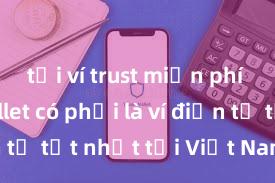 tải ví trust miễn phí Trust Wallet có phải là ví điện tử tốt nhất tại Việt Nam không?